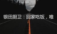 银田厨卫：回家吃饭
，唯家与美食不可辜负