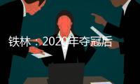 铁林：2020年夺冠后相比庆祝更多的是解脱 终于能离开园区回家了