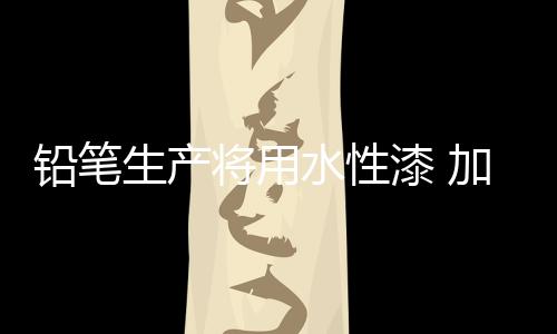 环境加速研发水性铅笔漆
