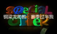 铜梁龙助教
：赛季过半我们是失球最少的；进攻与防守数据均出色