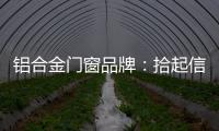 铝合金门窗品牌：拾起信心
，拿出耐心走品牌之路