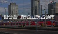 铝合金门窗企业想占领市场
，须建立更好的销售渠道