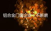 铝合金门窗企业：不断磨砺自身 做好自身