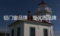 铝门窗品牌：塑优质品牌 造优秀产品