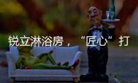 锐立淋浴房，“匠心”打造高品质产品!