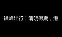 错峰出行
！清明假期	，港珠澳大桥车流高峰是→