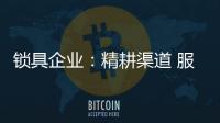 锁具企业：精耕渠道 服务就是竞争力