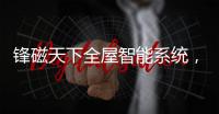 锋磁天下全屋智能系统，让生活更简单、更便捷
、更舒适