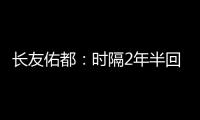 长友佑都：时隔2年半回国家队非常开心，我还有很大提升空间