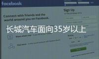 长城汽车面向35岁以上人才开启专场招聘！魏建军
：35岁不应是终点而是起点