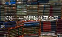 长沙一中学足球队获全国亚军！