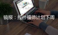 镜报�：拉什福德计划下周与曼联摊牌	，想要获悉转会的确切财务条款
