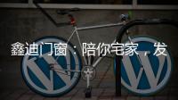 鑫迪门窗�：陪你宅家
�，发现生活的美!