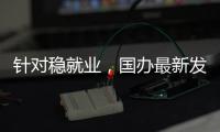 针对稳就业�，国办最新发布
！