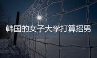 韩国的女子大学打算招男生	，女学生们对此很有意见