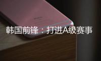 韩国前锋

：打进A级赛事处子球很开心 父子都入选国家队不常见