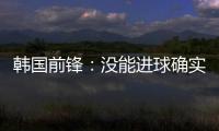 韩国前锋：没能进球确实遗憾 比赛没有特别困难之处