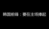 韩国前锋
：要在主场捧起冠军奖杯 目标是再踢一次世界杯