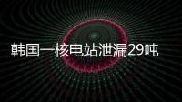 韩国一核电站泄漏29吨核废液，原子能安全委员会
：正在调查