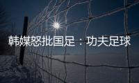 韩媒怒批国足：功夫足球名不虚传
！犯规没有体育道德 高天意逃红