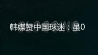 韩媒赞中国球迷
：虽0