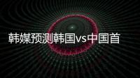 韩媒预测韩国vs中国首发：阵型4