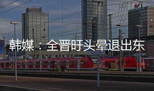 由于全晋旴的韩媒韩国退出