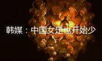 韩媒：中国女足也开始少林足球 实力不足就上身体
