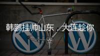韩鹏挂帅山东，大连趁你病要你命！金左脚成新队魂 鹏莱组合吃饼