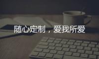 随心定制，爱我所爱