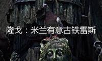 隆戈�：米兰有意古铁雷斯
，预计身价2500万欧&皇马有50%分成