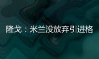 隆戈：米兰没放弃引进格拉，2500万欧可以成交&马竞和维拉也有意