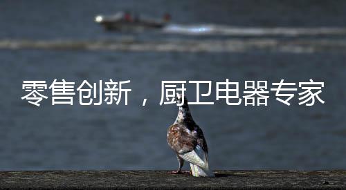 用心夯实厨卫专家形象