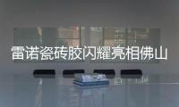 雷诺瓷砖胶闪耀亮相佛山陶博会，首日迎来开门红!