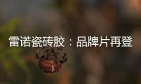 雷诺瓷砖胶
：品牌片再登CCTV平台�，营销之路铿锵有力