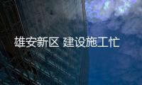 雄安新区 建设施工忙