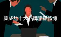 集成灶十大品牌紧抓微博新媒体 升级用户体验
