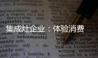 集成灶企业：体验消费 真情实感！