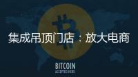 集成吊顶门店：放大电商短板 提升线下服务的“含金量”