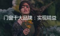 门窗十大品牌
：实现精益化生产 遵循管理三原则