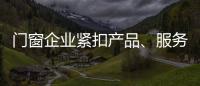 门窗企业紧扣产品、服务和设计发展起来