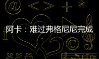 阿卡：难过弗格尼尼完成温网谢幕战	，我觉得他还能再打三四年