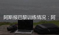 阿斯报巴黎训练情况：阿什拉夫、法比安、金彭贝缺席训练