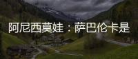 阿尼西莫娃：萨巴伦卡是个非常难缠的对手
，我几乎耗尽了体力