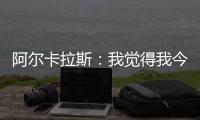 阿尔卡拉斯：我觉得我今天打得非常聪明，为此感到非常自豪