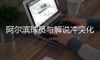 阿尔滨球员与解说冲突化解 因父亲听解说上火失明