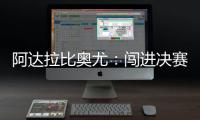 阿达拉比奥尤：闯进决赛很棒但任务还没完成；若昂适应得很好