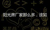 阳光房厂家那么多，该如何选择呢?
