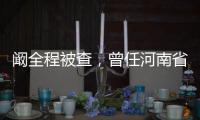 阚全程被查
，曾任河南省卫健委主任