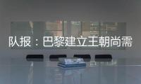 队报	：巴黎建立王朝尚需时日，但比赛风格已接近历史强者标准